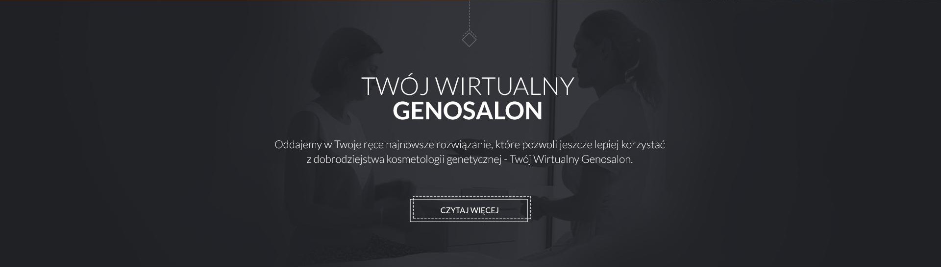 TWÓJ WIRTUALNY GENOSALON. Oddajemy w Twoje ręce najnowsze rozwiązanie, które pozwoli jeszcze lepiej korzystać z dobrodziejstw kosmetologii genetycznej - Twój Wirtualny Genosalon